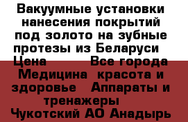 Вакуумные установки нанесения покрытий под золото на зубные протезы из Беларуси › Цена ­ 100 - Все города Медицина, красота и здоровье » Аппараты и тренажеры   . Чукотский АО,Анадырь г.